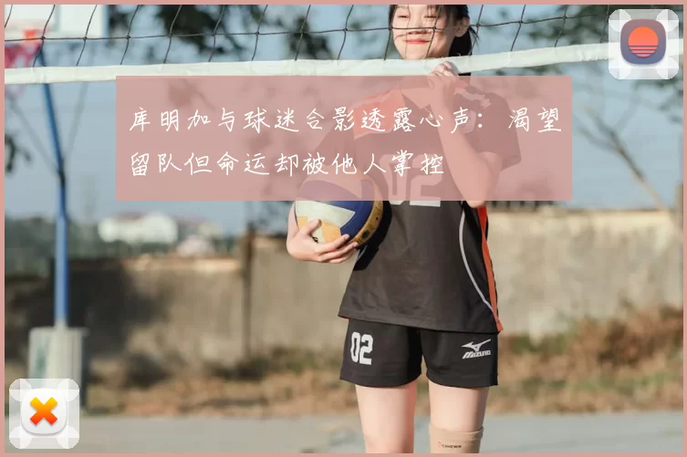 库明加与球迷合影透露心声：渴望留队但命运却被他人掌控