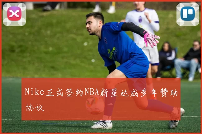 Nike正式签约NBA新星达成多年赞助协议