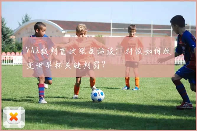 VAR裁判首次深度访谈：科技如何改变世界杯关键判罚？