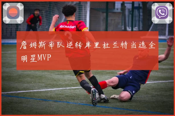 詹姆斯率队逆转库里杜兰特当选全明星MVP