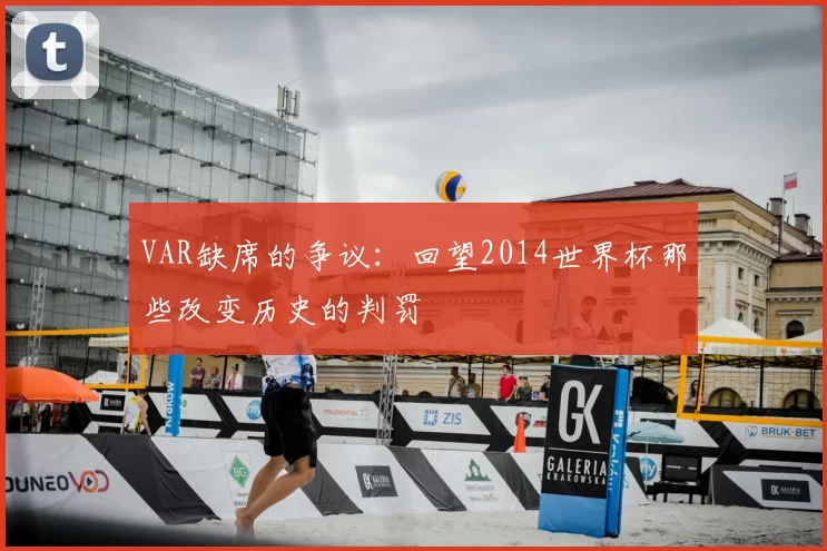 VAR缺席的争议:回望2014世界杯那些改变历史的判罚