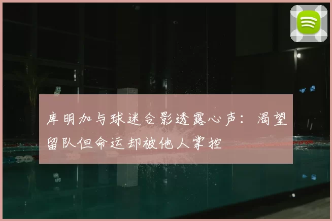 库明加与球迷合影透露心声：渴望留队但命运却被他人掌控