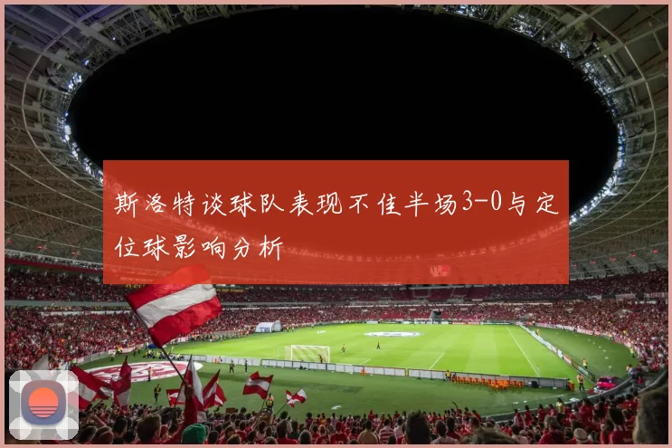 斯洛特谈球队表现不佳半场3-0与定位球影响分析