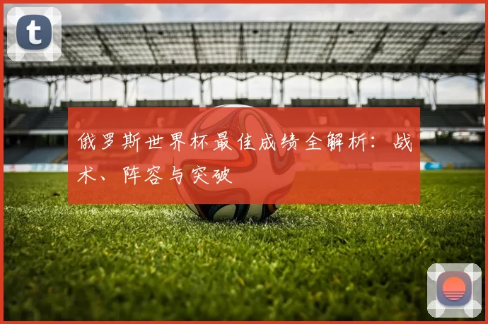 俄罗斯世界杯最佳成绩全解析：战术、阵容与突破