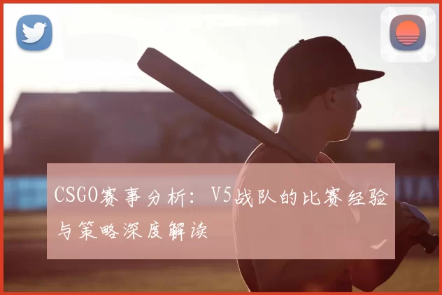 CSGO赛事分析：V5战队的比赛经验与策略深度解读