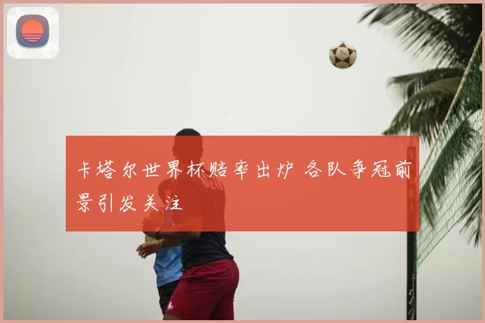 卡塔尔世界杯赔率出炉 各队争冠前景引发关注