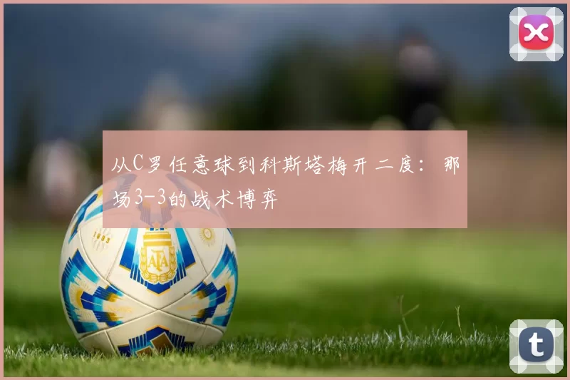从C罗任意球到科斯塔梅开二度：那场3-3的战术博弈