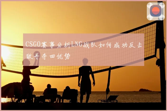 CSGO赛事分析LNG战队如何成功反击敌手夺回优势