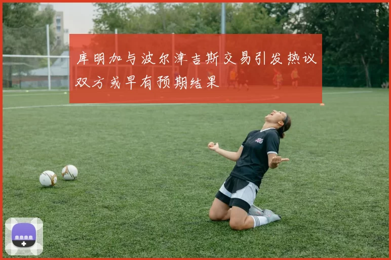 库明加与波尔津吉斯交易引发热议双方或早有预期结果