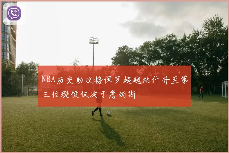 NBA历史助攻榜保罗超越纳什升至第三位现役仅次于詹姆斯