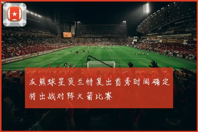 灰熊球星莫兰特复出首秀时间确定将出战对阵火箭比赛