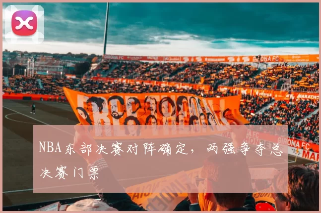 NBA东部决赛对阵确定，两强争夺总决赛门票