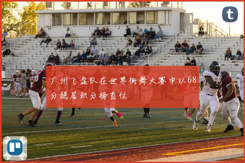 广州飞盘队在世界街舞大赛中以68分稳居积分榜首位