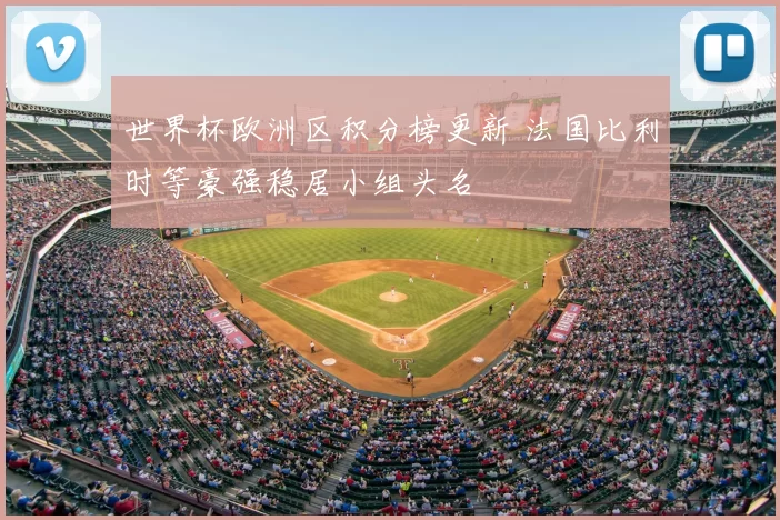 世界杯欧洲区积分榜更新 法国比利时等豪强稳居小组头名