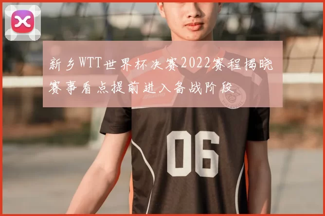 新乡WTT世界杯决赛2022赛程揭晓 赛事看点提前进入备战阶段