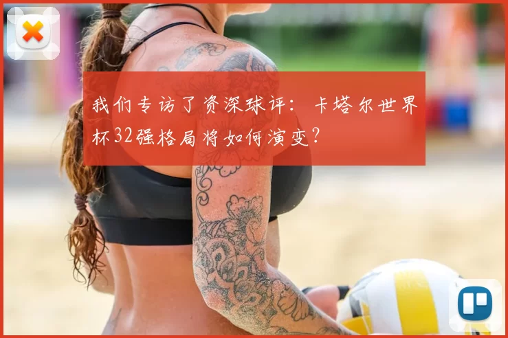 我们专访了资深球评：卡塔尔世界杯32强格局将如何演变？