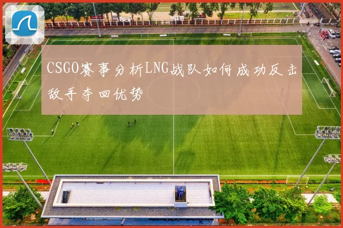 CSGO赛事分析LNG战队如何成功反击敌手夺回优势