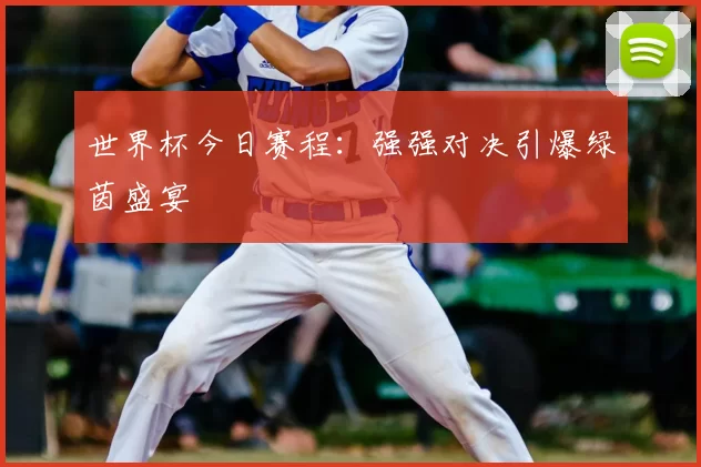 世界杯今日赛程：强强对决引爆绿茵盛宴