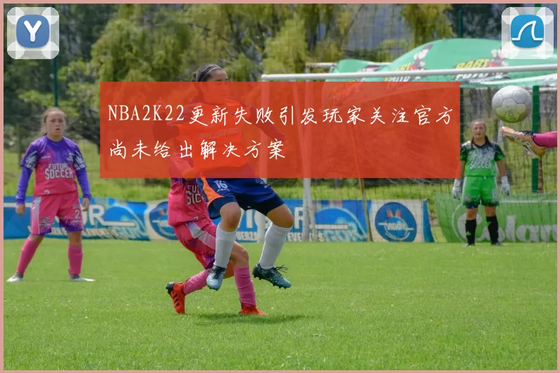NBA2K22更新失败引发玩家关注官方尚未给出解决方案