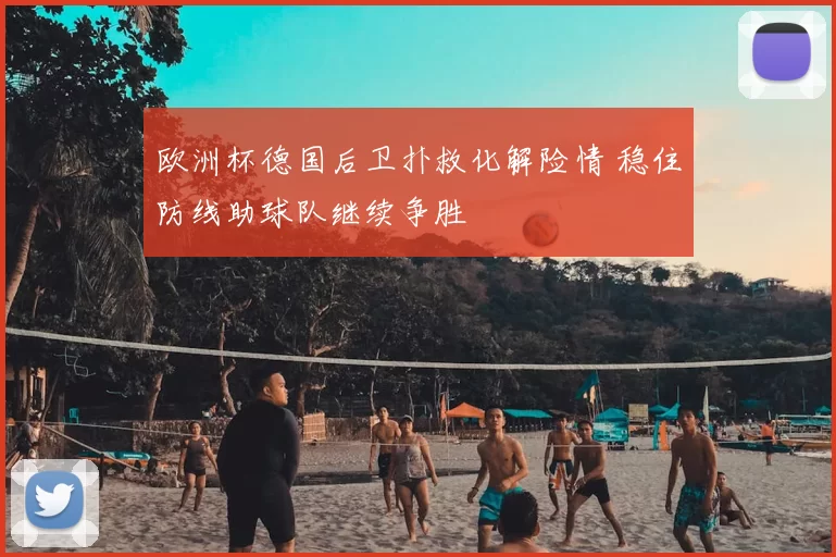 欧洲杯德国后卫扑救化解险情 稳住防线助球队继续争胜