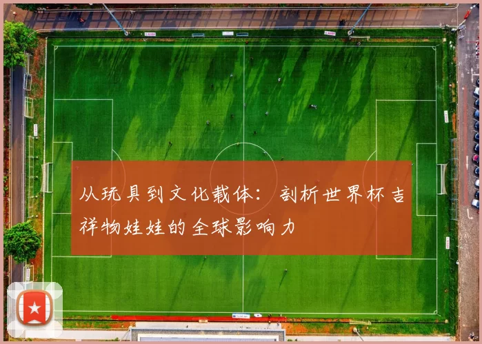 从玩具到文化载体:剖析世界杯吉祥物娃娃的全球影响力