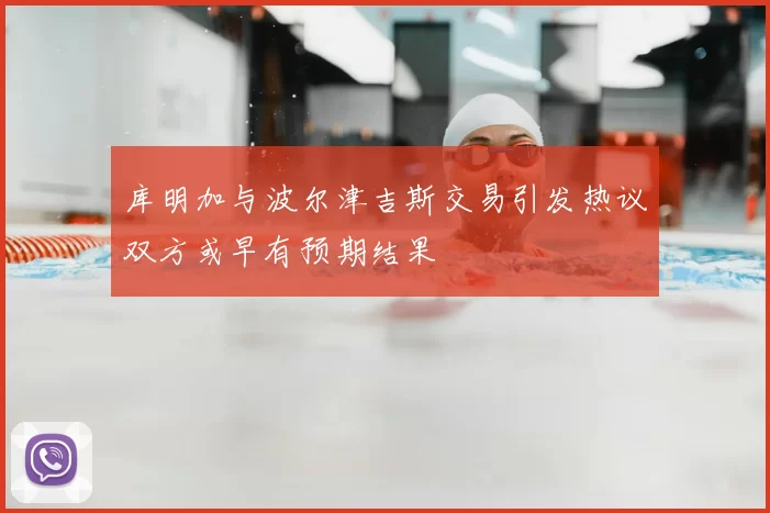 库明加与波尔津吉斯交易引发热议双方或早有预期结果