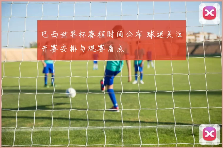 巴西世界杯赛程时间公布 球迷关注开赛安排与观赛看点