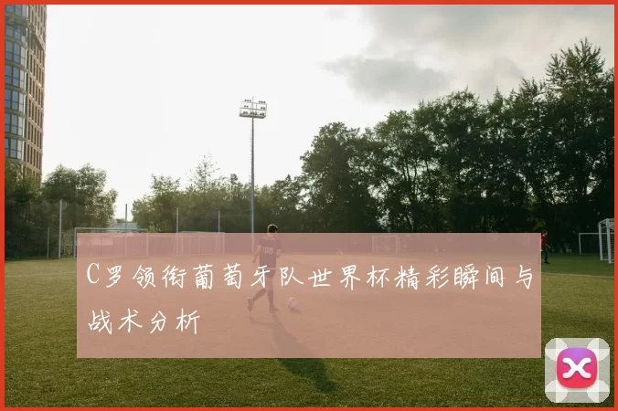 C罗领衔葡萄牙队世界杯精彩瞬间与战术分析