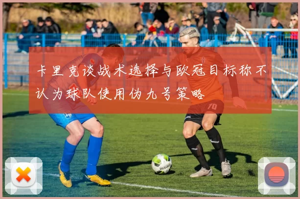 卡里克谈战术选择与欧冠目标称不认为球队使用伪九号策略