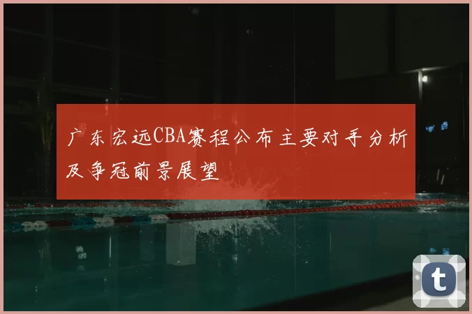 广东宏远CBA赛程公布主要对手分析及争冠前景展望