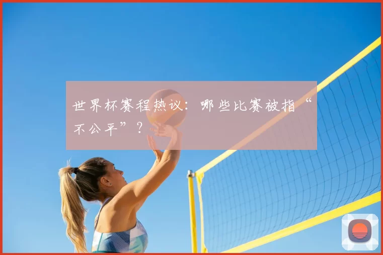 世界杯赛程热议：哪些比赛被指“不公平”？