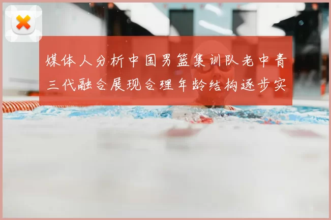 媒体人分析中国男篮集训队老中青三代融合展现合理年龄结构逐步实现换血