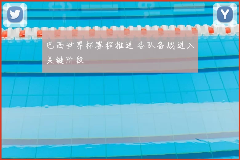 巴西世界杯赛程推进 各队备战进入关键阶段