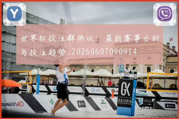 世界杯投注群热议：最新赛事分析与投注趋势_20260607090914