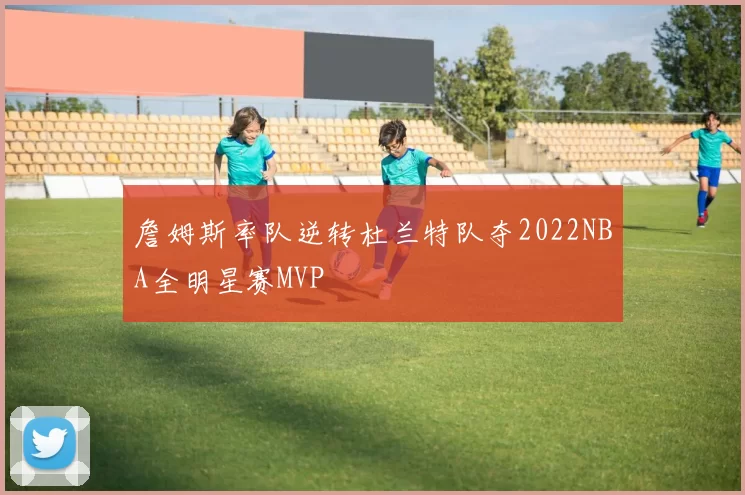 詹姆斯率队逆转杜兰特队夺2022NBA全明星赛MVP