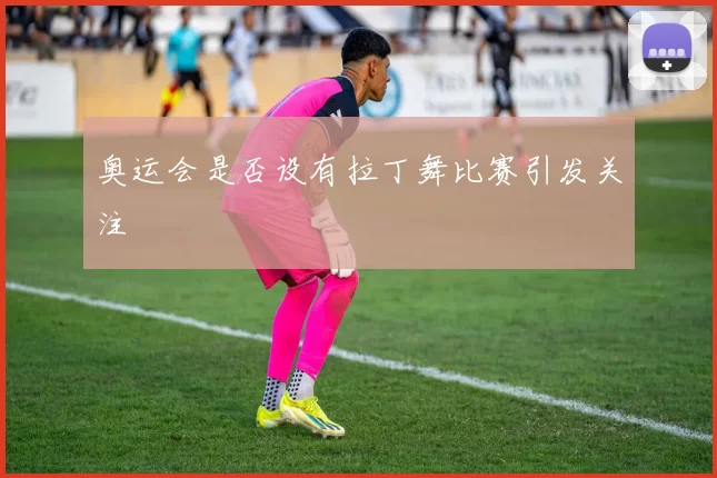 奥运会是否设有拉丁舞比赛引发关注