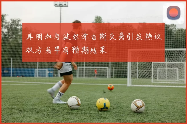库明加与波尔津吉斯交易引发热议双方或早有预期结果