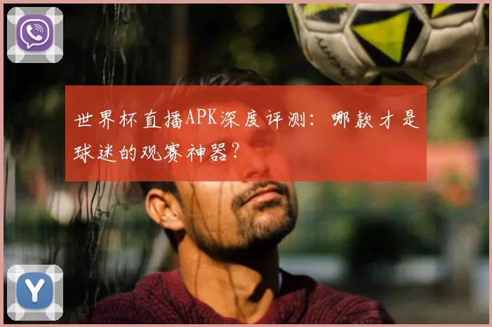 世界杯直播APK深度评测：哪款才是球迷的观赛神器？