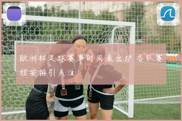 欧洲杯足球赛事时间表出炉 各队赛程安排引关注
