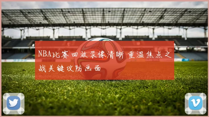 NBA比赛回放录像清晰 重温焦点之战关键攻防画面