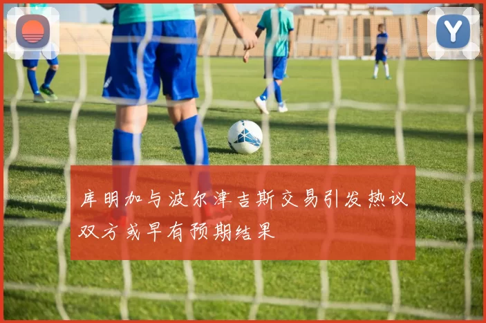 库明加与波尔津吉斯交易引发热议双方或早有预期结果