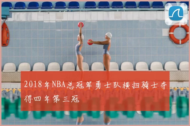 2018年NBA总冠军勇士队横扫骑士夺得四年第三冠