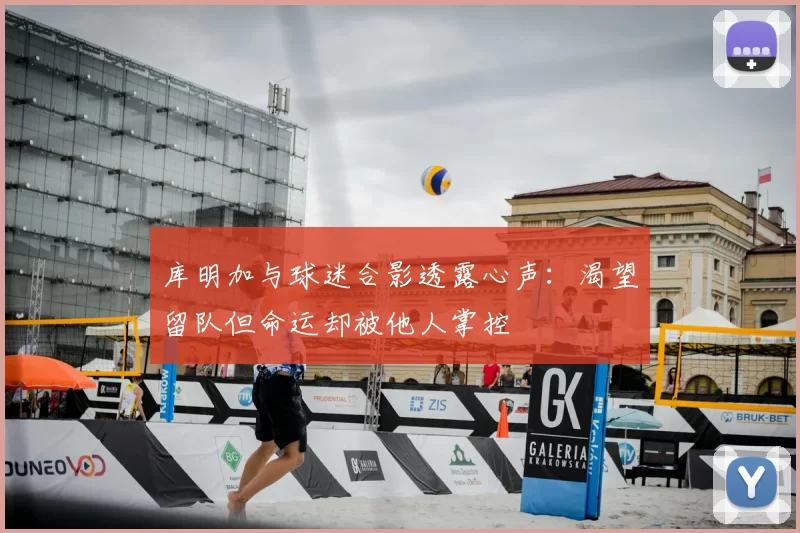库明加与球迷合影透露心声：渴望留队但命运却被他人掌控