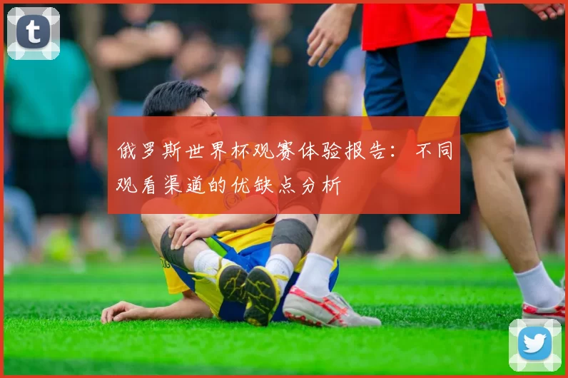 俄罗斯世界杯观赛体验报告：不同观看渠道的优缺点分析