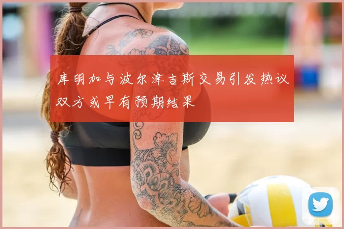 库明加与波尔津吉斯交易引发热议双方或早有预期结果