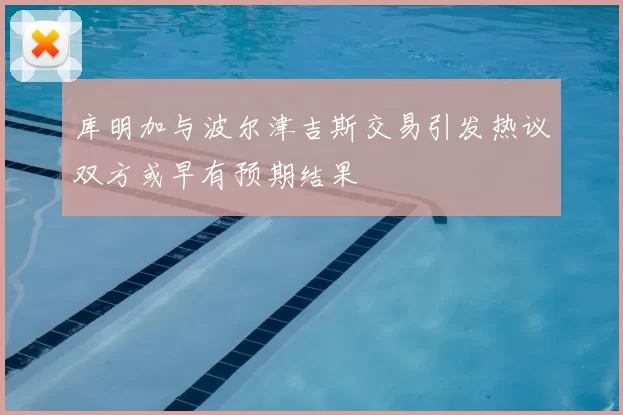 库明加与波尔津吉斯交易引发热议双方或早有预期结果
