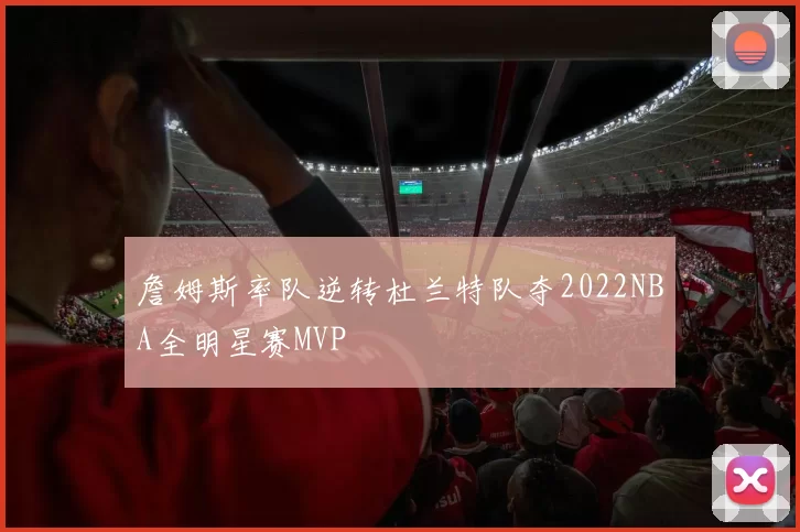 詹姆斯率队逆转杜兰特队夺2022NBA全明星赛MVP