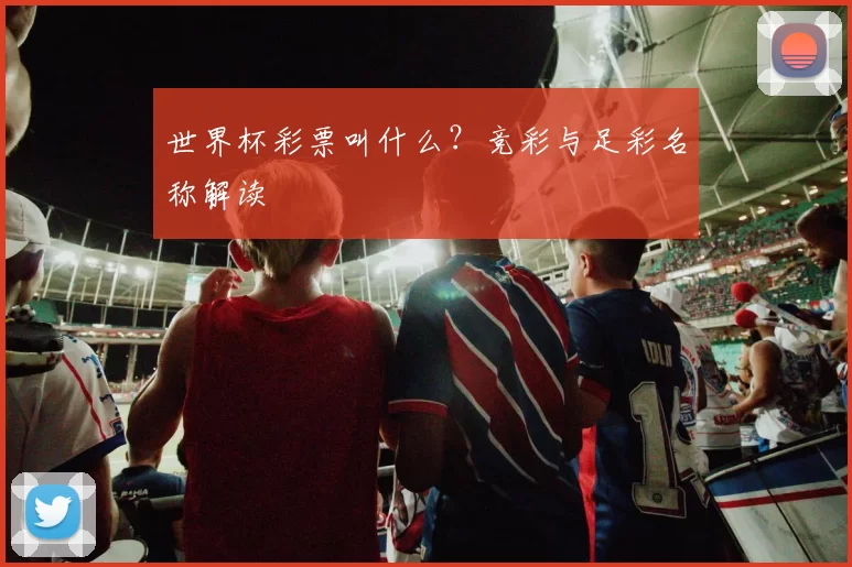 世界杯彩票叫什么？竞彩与足彩名称解读