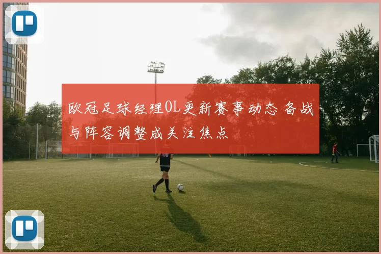 欧冠足球经理OL更新赛事动态 备战与阵容调整成关注焦点
