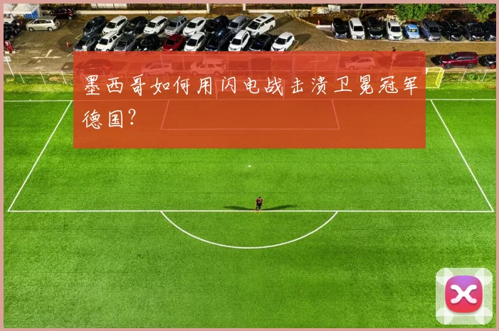 墨西哥如何用闪电战击溃卫冕冠军德国?